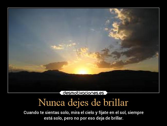 Nunca dejes de brillar - Cuando te sientas solo, mira el cielo y fíjate en el sol, siempre
está solo, pero no por eso deja de brillar.
