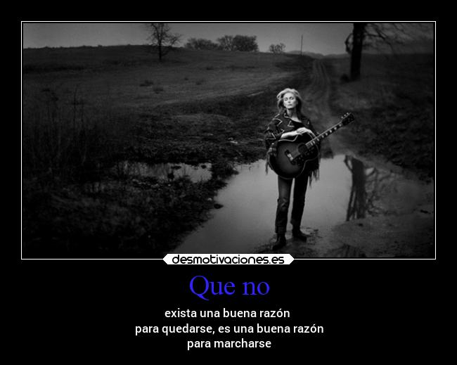 Que no - exista una buena razón
para quedarse, es una buena razón
para marcharse