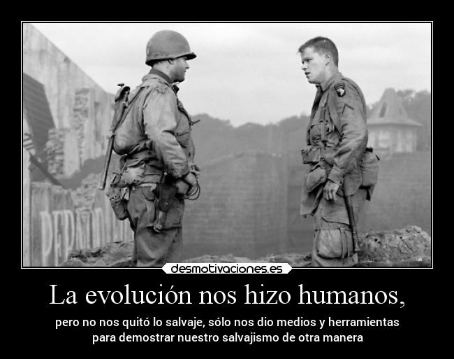 La evolución nos hizo humanos, - pero no nos quitó lo salvaje, sólo nos dio medios y herramientas
para demostrar nuestro salvajismo de otra manera