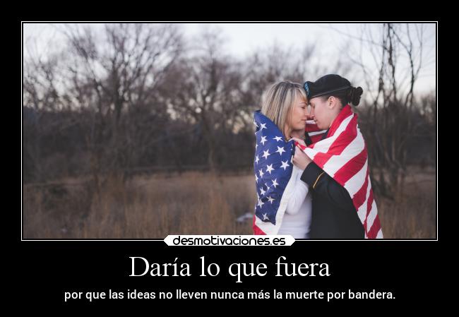 Daría lo que fuera - por que las ideas no lleven nunca más la muerte por bandera.