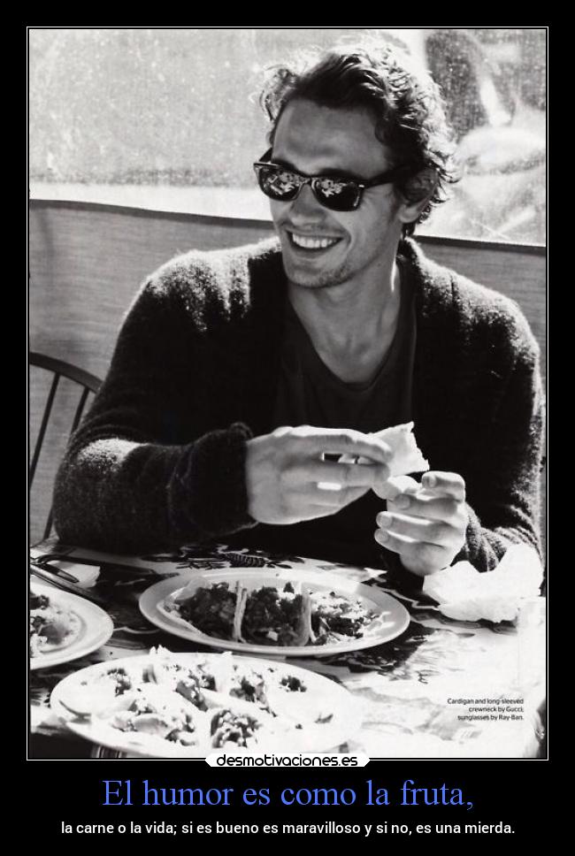 El humor es como la fruta, - la carne o la vida; si es bueno es maravilloso y si no, es una mierda.