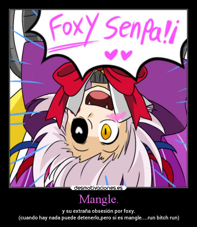 Mangle. - y su extraña obsesión por foxy.
(cuando hay nada puede detenerlo,pero si es mangle....run bitch run)