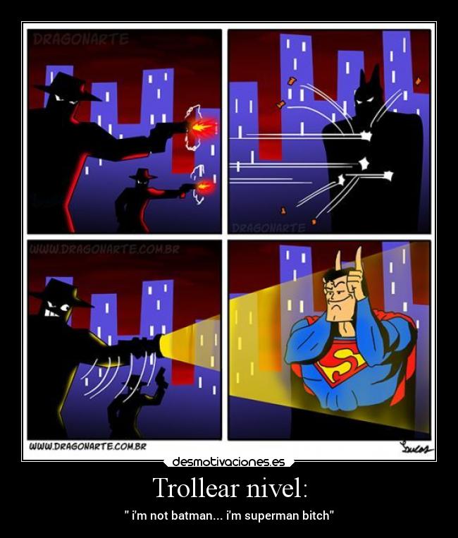 Trollear nivel: -  im not batman... im superman bitch