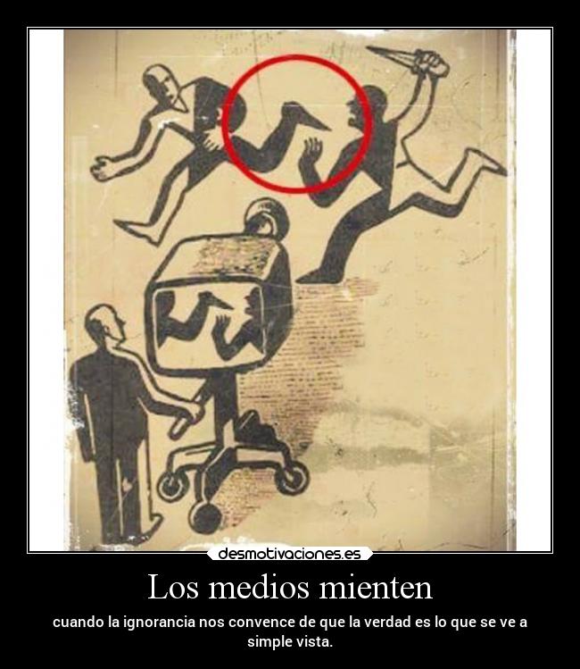 Los medios mienten - cuando la ignorancia nos convence de que la verdad es lo que se ve a
simple vista.