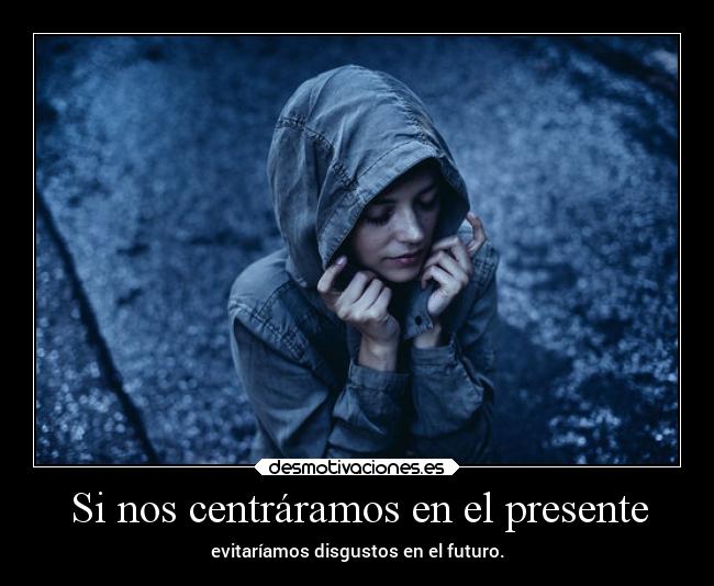Si nos centráramos en el presente - evitaríamos disgustos en el futuro.