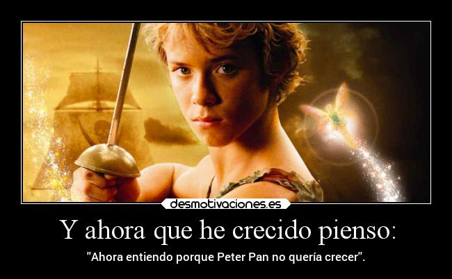 Y ahora que he crecido pienso: - Ahora entiendo porque Peter Pan no quería crecer.