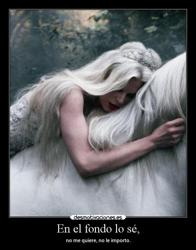 En el fondo lo sé, - no me quiere, no le importo.