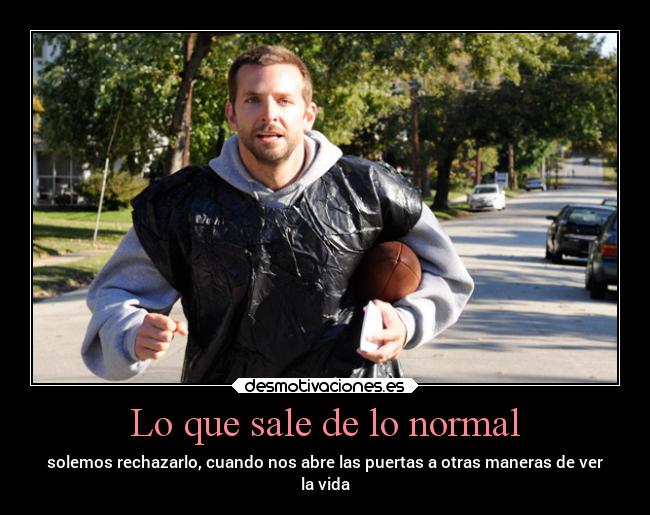 Lo que sale de lo normal - solemos rechazarlo, cuando nos abre las puertas a otras maneras de ver
la vida