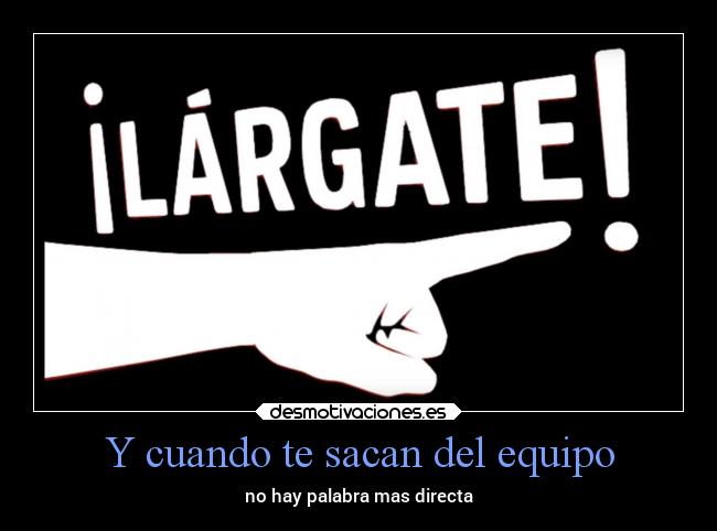 Y cuando te sacan del equipo -