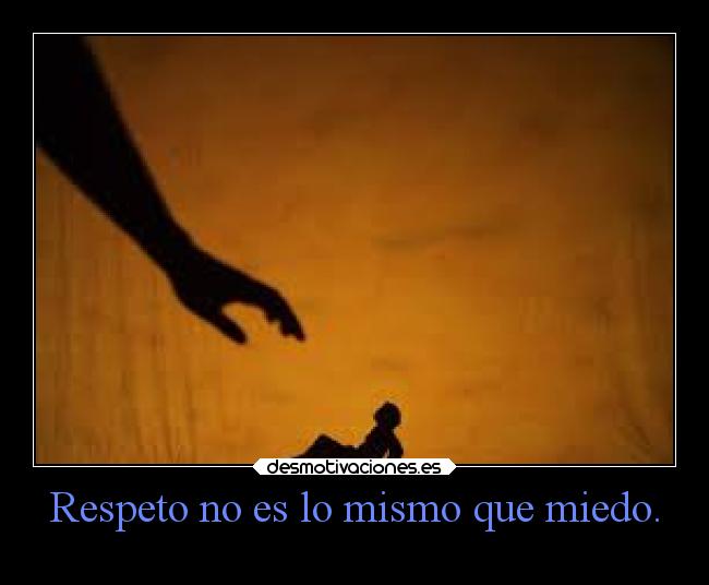 Respeto no es lo mismo que miedo. - 