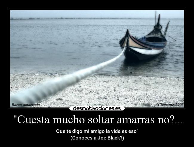 Cuesta mucho soltar amarras no?... - Que te digo mi amigo la vida es eso
(Conoces a Joe Black?)