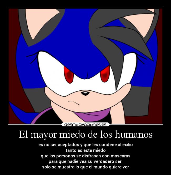 El mayor miedo de los humanos - es no ser aceptados y que les condene al exilio
tanto es este miedo
que las personas se disfrasan con mascaras
para que nadie vea su verdadero ser 
solo se muestra lo que el mundo quiere ver