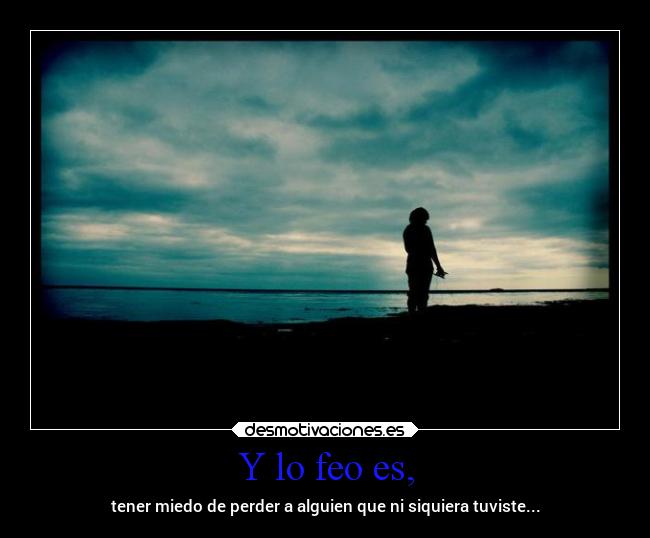 Y lo feo es, - tener miedo de perder a alguien que ni siquiera tuviste...