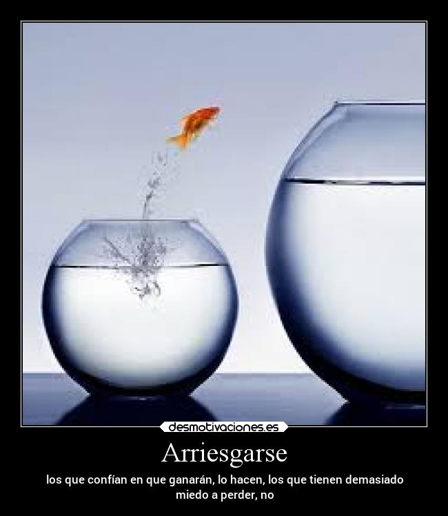 Arriesgarse - los que confían en que ganarán, lo hacen, los que tienen demasiado
miedo a perder, no