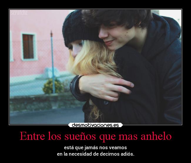 Entre los sueños que mas anhelo - está que jamás nos veamos
en la necesidad de decirnos adiós.