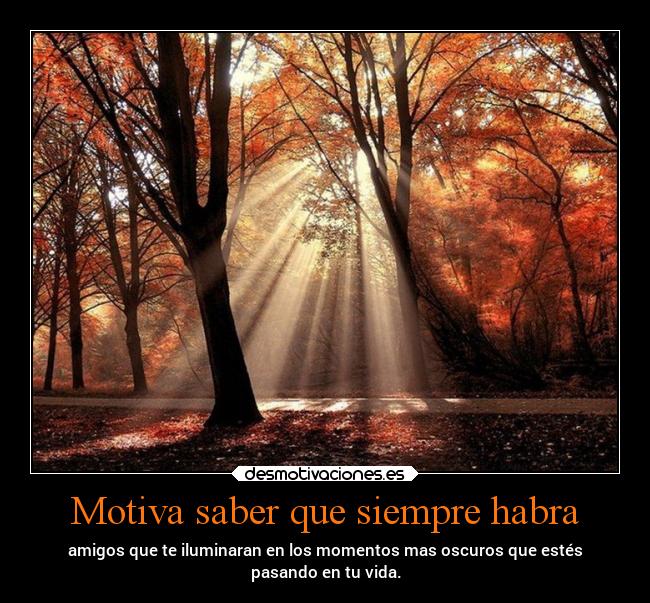 Motiva saber que siempre habra - amigos que te iluminaran en los momentos mas oscuros que estés
pasando en tu vida.