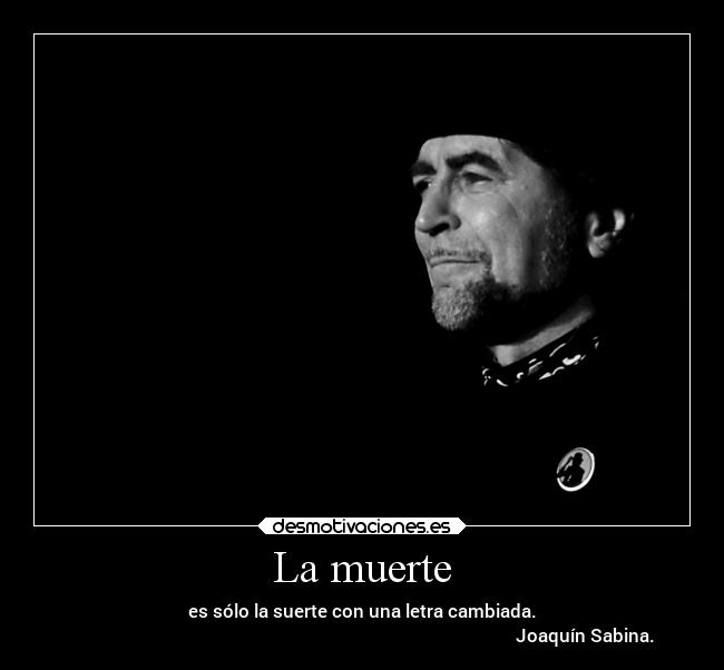 La muerte - es sólo la suerte con una letra cambiada.
                                                                                                    Joaquín Sabina.