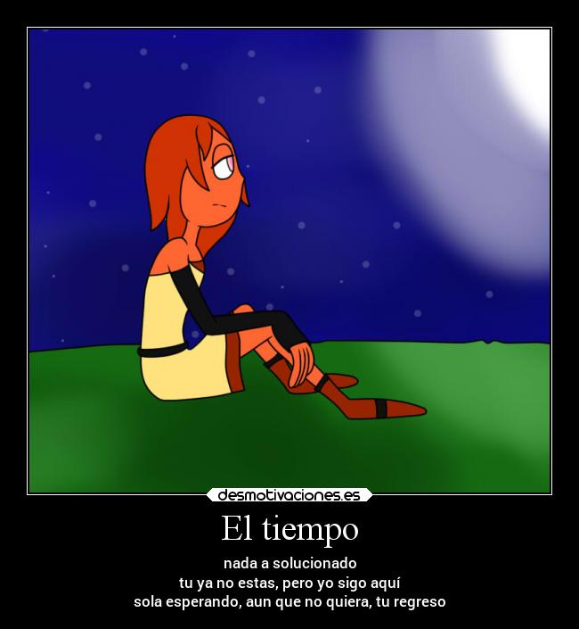 El tiempo - nada a solucionado
tu ya no estas, pero yo sigo aquí
sola esperando, aun que no quiera, tu regreso