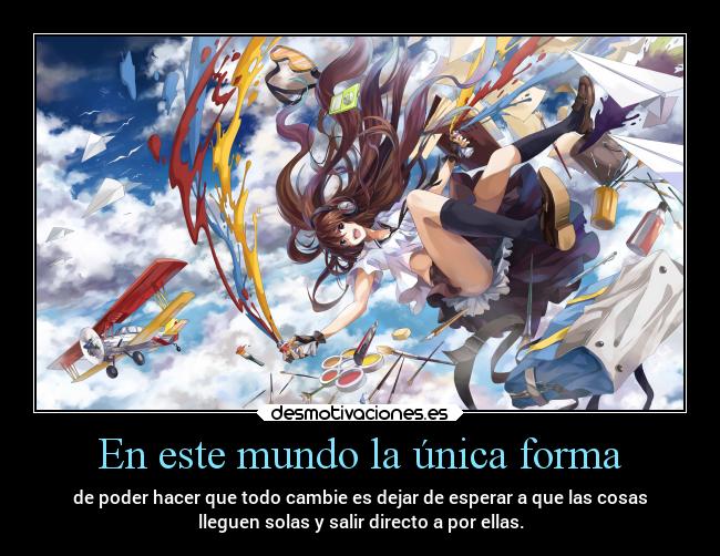 En este mundo la única forma - de poder hacer que todo cambie es dejar de esperar a que las cosas
lleguen solas y salir directo a por ellas.