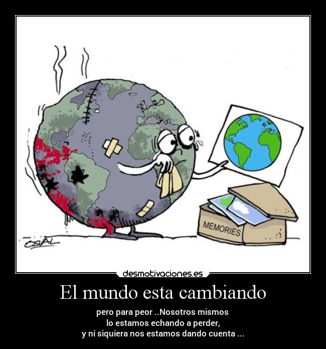 El mundo esta cambiando - pero para peor ..Nosotros mismos 
lo estamos echando a perder,
y ni siquiera nos estamos dando cuenta ...