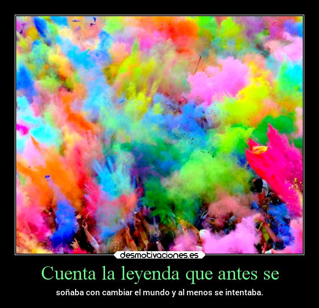 Cuenta la leyenda que antes se - soñaba con cambiar el mundo y al menos se intentaba.