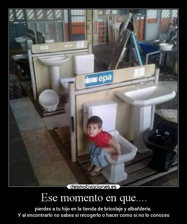 Ese momento en que.... - pierdes a tu hijo en la tienda de bricolaje y albañilería.
Y al encontrarlo no sabes si recogerlo o hacer como si no lo conoces