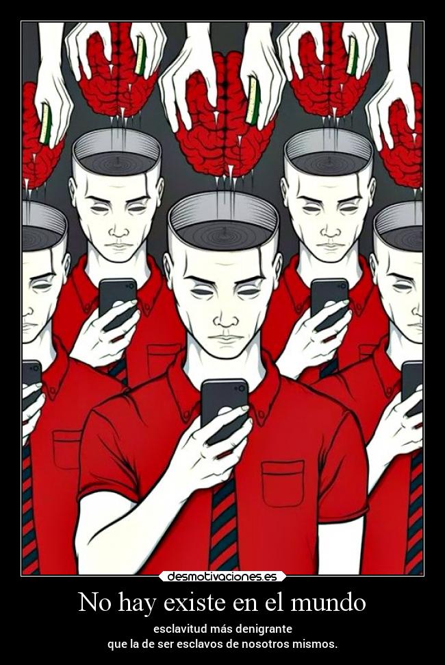 No hay existe en el mundo - esclavitud más denigrante
que la de ser esclavos de nosotros mismos.