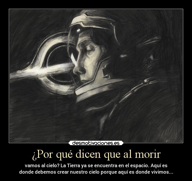 ¿Por qué dicen que al morir - vamos al cielo? La Tierra ya se encuentra en el espacio. Aquí es
donde debemos crear nuestro cielo porque aquí es donde vivimos...