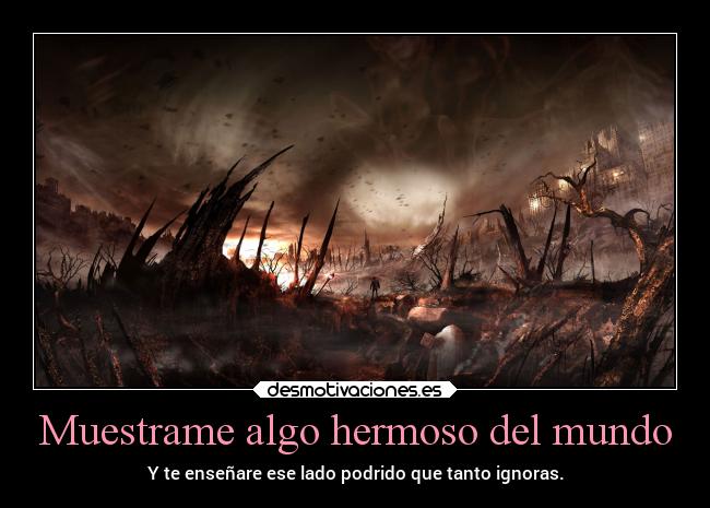 Muestrame algo hermoso del mundo - Y te enseñare ese lado podrido que tanto ignoras.