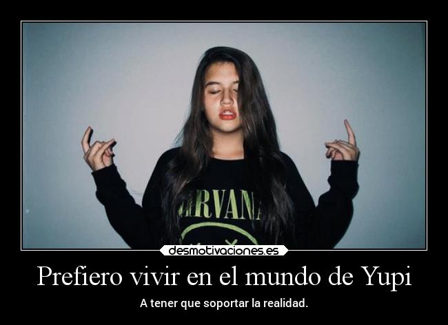 Prefiero vivir en el mundo de Yupi - A tener que soportar la realidad.