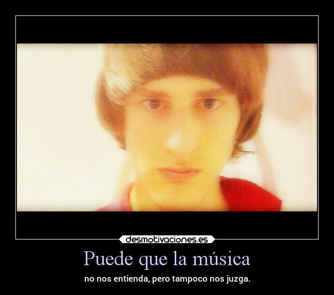 Puede que la música - no nos entienda, pero tampoco nos juzga.