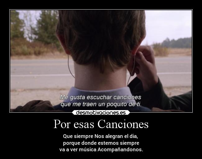 Por esas Canciones - Que siempre Nos alegran el dia,
porque donde estemos siempre
va a ver música Acompañandonos.