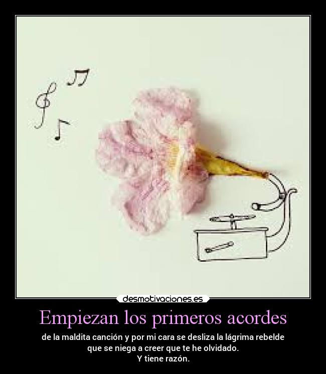 Empiezan los primeros acordes - de la maldita canción y por mi cara se desliza la lágrima rebelde
que se niega a creer que te he olvidado.
Y tiene razón.