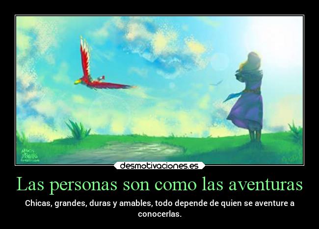 Las personas son como las aventuras - Chicas, grandes, duras y amables, todo depende de quien se aventure a
conocerlas.