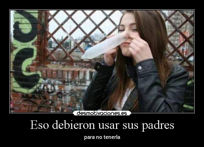Eso debieron usar sus padres - para no tenerla