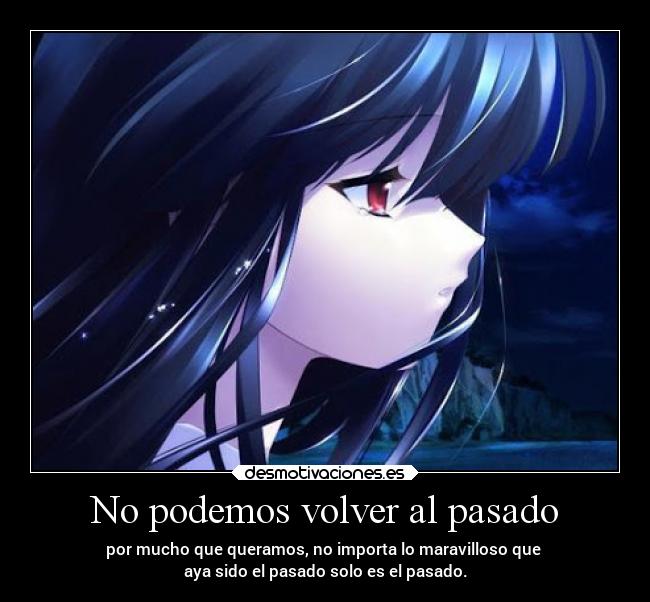 No podemos volver al pasado - por mucho que queramos, no importa lo maravilloso que 
aya sido el pasado solo es el pasado.