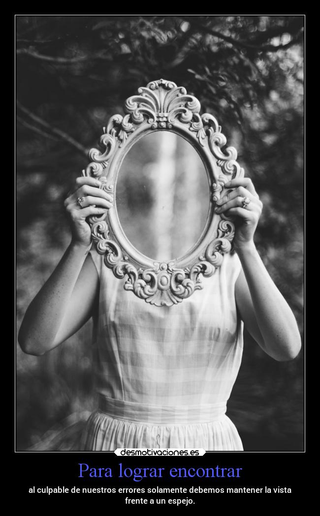Para lograr encontrar - al culpable de nuestros errores solamente debemos mantener la vista
frente a un espejo.