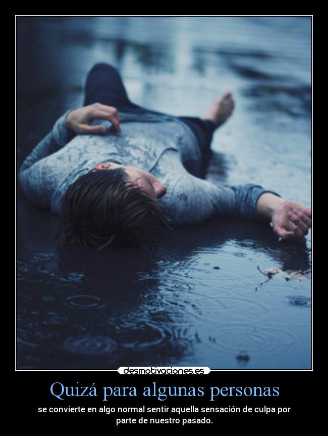 Quizá para algunas personas - se convierte en algo normal sentir aquella sensación de culpa por
parte de nuestro pasado.