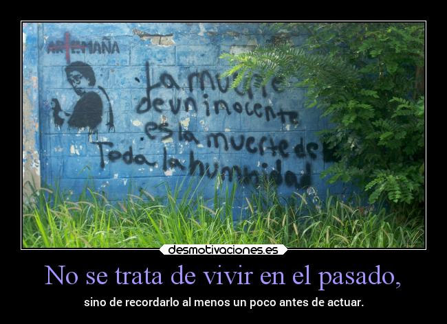 No se trata de vivir en el pasado, - sino de recordarlo al menos un poco antes de actuar.