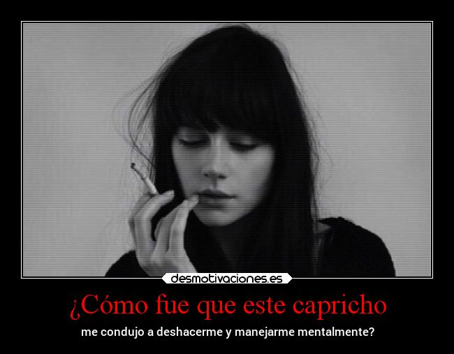 ¿Cómo fue que este capricho - me condujo a deshacerme y manejarme mentalmente?