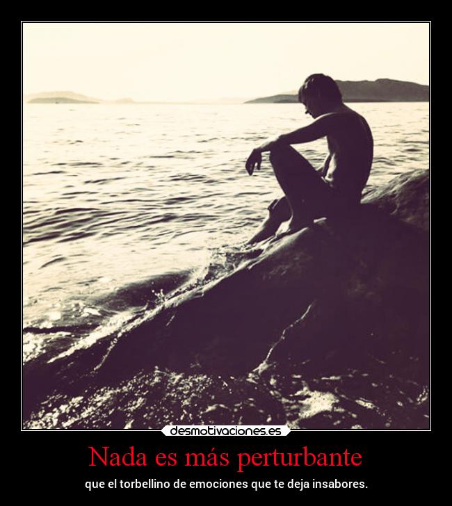 Nada es más perturbante - que el torbellino de emociones que te deja insabores.