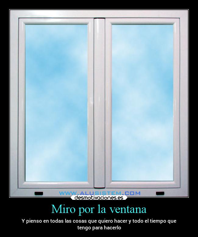 Miro por la ventana - Y pienso en todas las cosas que quiero hacer y todo el tiempo que
tengo para hacerlo