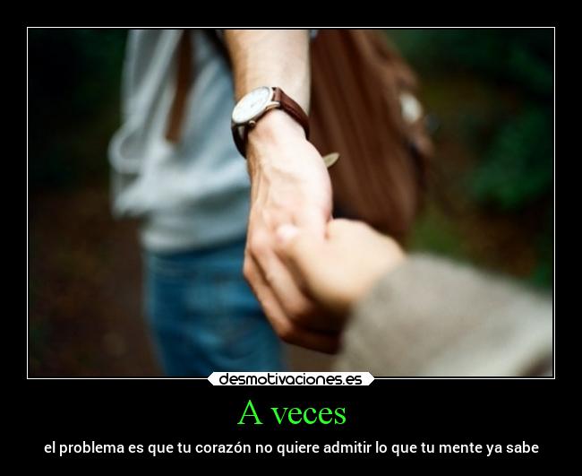 A veces - el problema es que tu corazón no quiere admitir lo que tu mente ya sabe