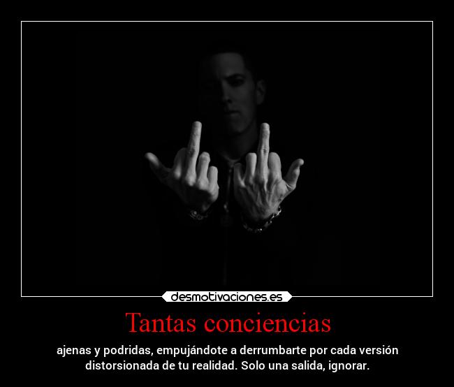 Tantas conciencias - ajenas y podridas, empujándote a derrumbarte por cada versión
distorsionada de tu realidad. Solo una salida, ignorar.