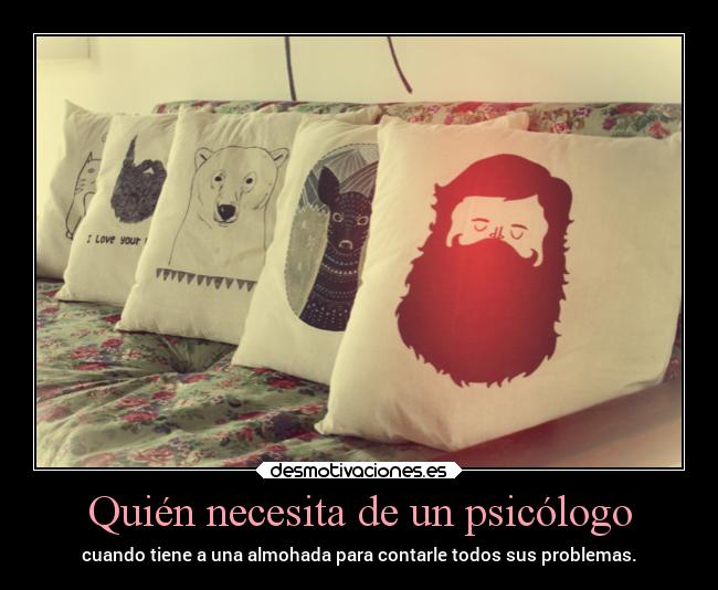 Quién necesita de un psicólogo - cuando tiene a una almohada para contarle todos sus problemas.