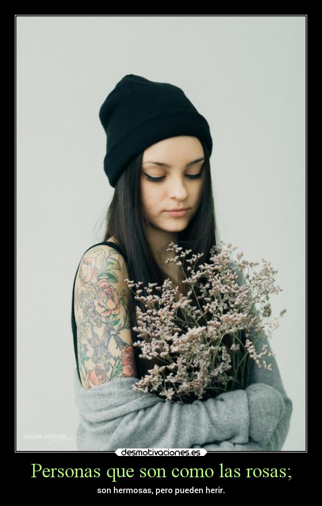 Personas que son como las rosas; - son hermosas, pero pueden herir.