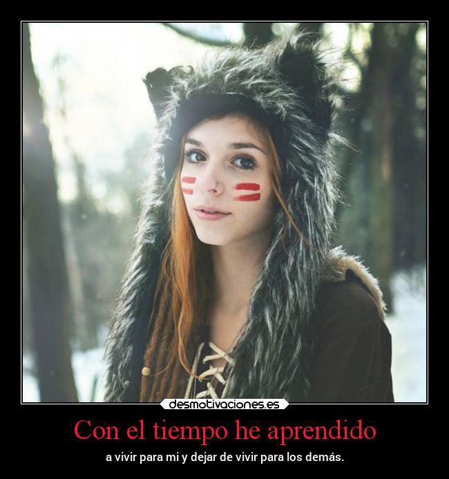 Con el tiempo he aprendido - a vivir para mi y dejar de vivir para los demás.