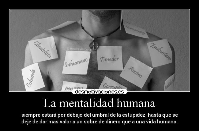 La mentalidad humana - siempre estará por debajo del umbral de la estupidez, hasta que se
deje de dar más valor a un sobre de dinero que a una vida humana.