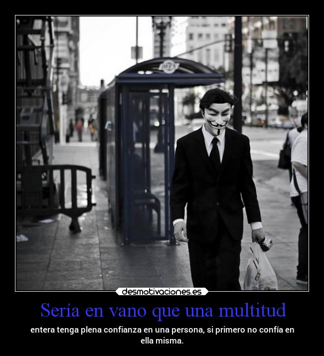 Sería en vano que una multitud - entera tenga plena confianza en una persona, si primero no confía en
ella misma.