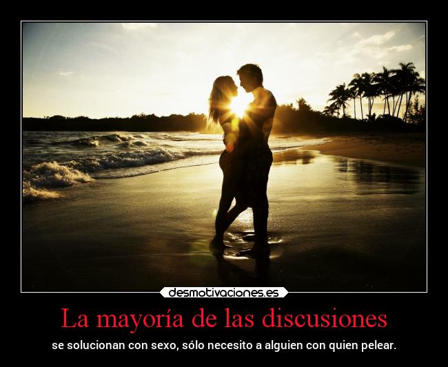 La mayoría de las discusiones - se solucionan con sexo, sólo necesito a alguien con quien pelear.
